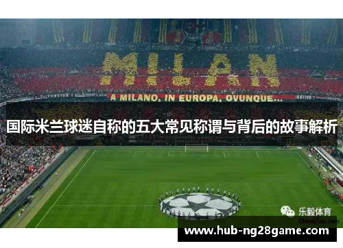 国际米兰球迷自称的五大常见称谓与背后的故事解析