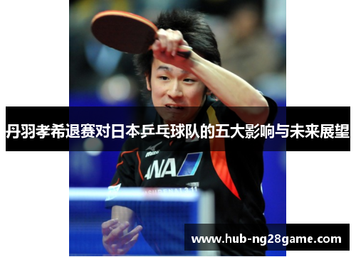 丹羽孝希退赛对日本乒乓球队的五大影响与未来展望