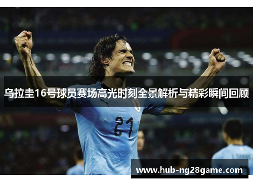 乌拉圭16号球员赛场高光时刻全景解析与精彩瞬间回顾