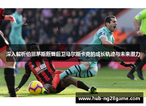 深入解析伯恩茅斯新晋后卫马尔斯卡克的成长轨迹与未来潜力