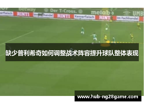 缺少普利希奇如何调整战术阵容提升球队整体表现