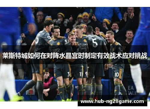 莱斯特城如何在对阵水晶宫时制定有效战术应对挑战