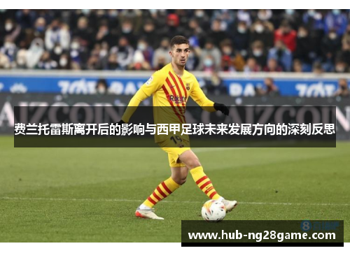 费兰托雷斯离开后的影响与西甲足球未来发展方向的深刻反思