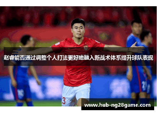 赵睿能否通过调整个人打法更好地融入新战术体系提升球队表现
