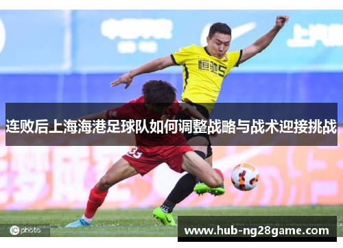 连败后上海海港足球队如何调整战略与战术迎接挑战