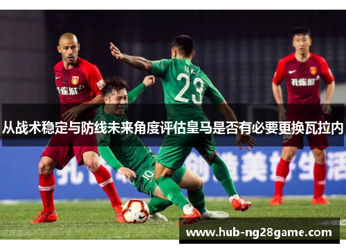 从战术稳定与防线未来角度评估皇马是否有必要更换瓦拉内