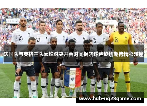 法国队与英格兰队巅峰对决开赛时间揭晓球迷热切期待精彩碰撞