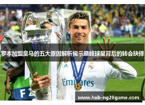 罗本加盟皇马的五大原因解析揭示巅峰球星背后的转会抉择 罗本加盟皇马的五大原因解析揭示巅峰球星背后的转会抉择