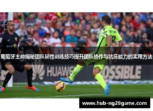 葡萄牙主帅揭秘团队韧性训练技巧提升团队协作与抗压能力的实用方法