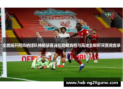 全面揭开阿森纳球队神秘禁赛背后隐藏真相与风波全解析深度调查录 全面揭开阿森纳球队神秘禁赛背后隐藏真相与风波全解析深度调查录