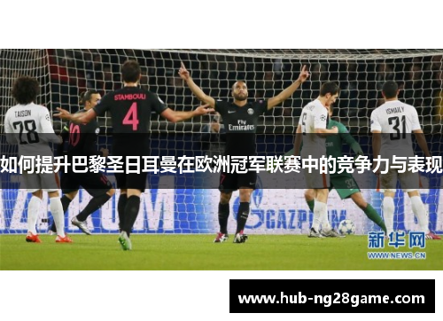如何提升巴黎圣日耳曼在欧洲冠军联赛中的竞争力与表现