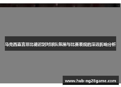 马克西直言恩比德迟到对球队氛围与比赛表现的深远影响分析