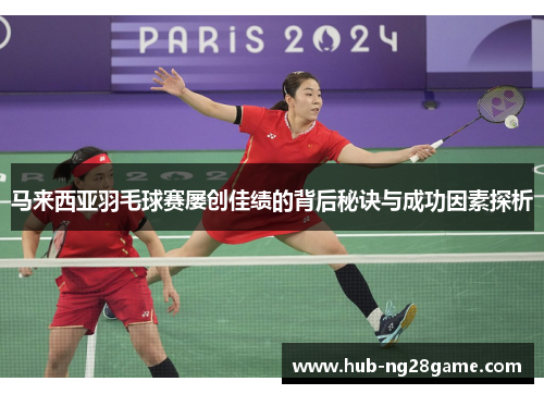 马来西亚羽毛球赛屡创佳绩的背后秘诀与成功因素探析