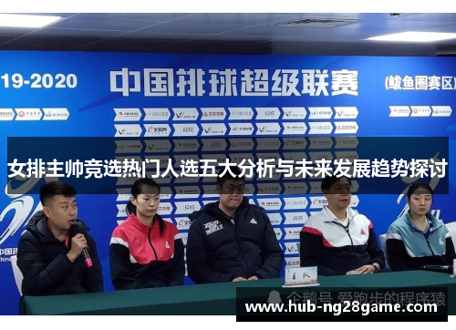 女排主帅竞选热门人选五大分析与未来发展趋势探讨 女排主帅竞选热门人选五大分析与未来发展趋势探讨