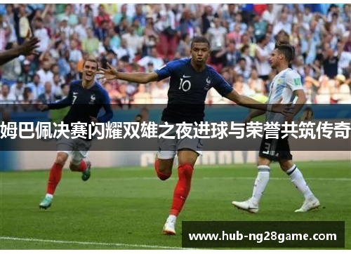 姆巴佩决赛闪耀双雄之夜进球与荣誉共筑传奇