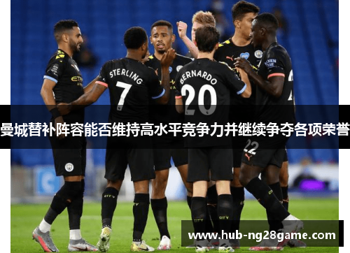 曼城替补阵容能否维持高水平竞争力并继续争夺各项荣誉 曼城替补阵容能否维持高水平竞争力并继续争夺各项荣誉