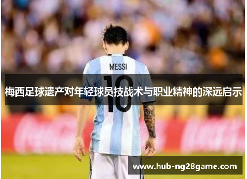 梅西足球遗产对年轻球员技战术与职业精神的深远启示