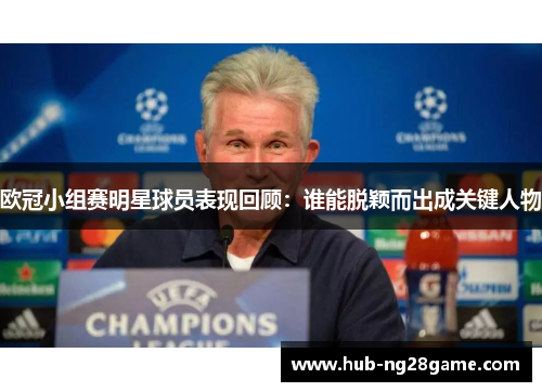 欧冠小组赛明星球员表现回顾:谁能脱颖而出成关键人物 欧冠小组赛明星球员表现回顾:谁能脱颖而出成关键人物