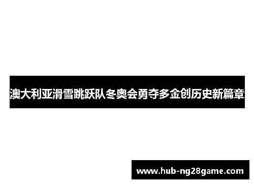 澳大利亚滑雪跳跃队冬奥会勇夺多金创历史新篇章