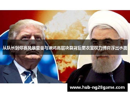 从队长到停赛风暴里曼与波鸿高层决裂背后更衣室权力博弈浮出水面 从队长到停赛风暴里曼与波鸿高层决裂背后更衣室权力博弈浮出水面