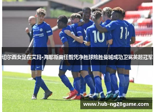 切尔西女足在艾玛·海耶斯离任前凭净胜球险胜曼城成功卫冕英超冠军 切尔西女足在艾玛·海耶斯离任前凭净胜球险胜曼城成功卫冕英超冠军