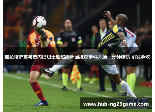 加拉塔萨雷与费内巴切土超超级杯因抗议事件开场一分钟腰斩 引发争议 加拉塔萨雷与费内巴切土超超级杯因抗议事件开场一分钟腰斩 引发争议