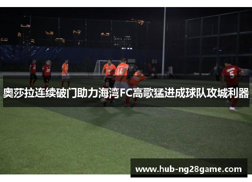 奥莎拉连续破门助力海湾FC高歌猛进成球队攻城利器 奥莎拉连续破门助力海湾FC高歌猛进成球队攻城利器