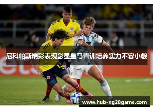 尼科帕斯精彩表现彰显皇马青训培养实力不容小觑 尼科帕斯精彩表现彰显皇马青训培养实力不容小觑