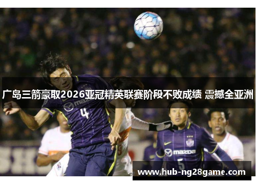 广岛三箭豪取2026亚冠精英联赛阶段不败成绩 震撼全亚洲 广岛三箭豪取2026亚冠精英联赛阶段不败成绩 震撼全亚洲
