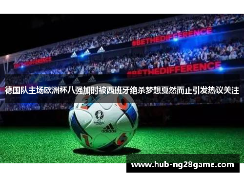 德国队主场欧洲杯八强加时被西班牙绝杀梦想戛然而止引发热议关注