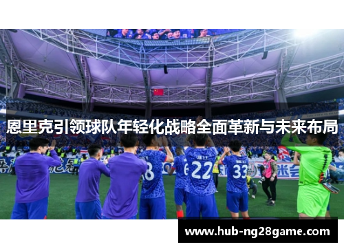 恩里克引领球队年轻化战略全面革新与未来布局 恩里克引领球队年轻化战略全面革新与未来布局
