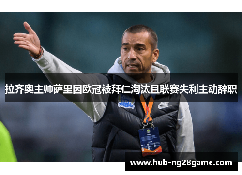 拉齐奥主帅萨里因欧冠被拜仁淘汰且联赛失利主动辞职