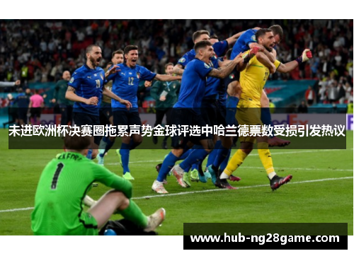 未进欧洲杯决赛圈拖累声势金球评选中哈兰德票数受损引发热议 未进欧洲杯决赛圈拖累声势金球评选中哈兰德票数受损引发热议