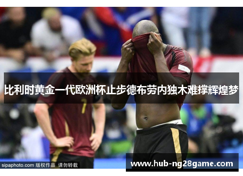 比利时黄金一代欧洲杯止步德布劳内独木难撑辉煌梦 比利时黄金一代欧洲杯止步德布劳内独木难撑辉煌梦