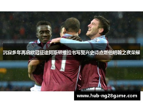 沉寂多年再启欧冠征途阿斯顿维拉书写复兴史诗点燃伯明翰之夜荣耀 沉寂多年再启欧冠征途阿斯顿维拉书写复兴史诗点燃伯明翰之夜荣耀