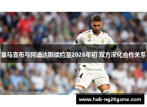 皇马宣布与阿迪达斯续约至2026年初 双方深化合作关系 皇马宣布与阿迪达斯续约至2026年初 双方深化合作关系