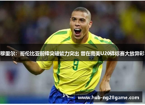穆里尔：哥伦比亚前锋突破能力突出 曾在南美U20锦标赛大放异彩