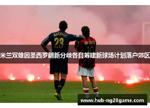 米兰双雄因圣西罗翻新分歧各自筹建新球场计划落户郊区 米兰双雄因圣西罗翻新分歧各自筹建新球场计划落户郊区