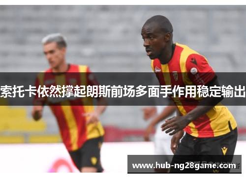 索托卡依然撑起朗斯前场多面手作用稳定输出 索托卡依然撑起朗斯前场多面手作用稳定输出