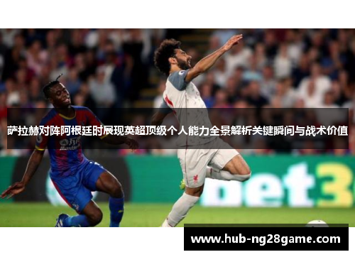 萨拉赫对阵阿根廷时展现英超顶级个人能力全景解析关键瞬间与战术价值