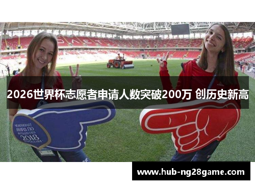 2026世界杯志愿者申请人数突破200万 创历史新高 2026世界杯志愿者申请人数突破200万 创历史新高
