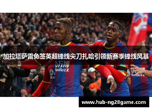 加拉塔萨雷免签英超锋线尖刀扎哈引领新赛季锋线风暴 加拉塔萨雷免签英超锋线尖刀扎哈引领新赛季锋线风暴