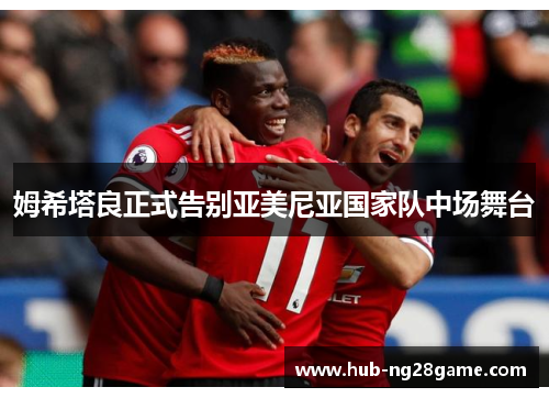 姆希塔良正式告别亚美尼亚国家队中场舞台