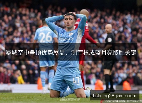 曼城空中争顶优势尽显，制空权成蓝月亮取胜关键