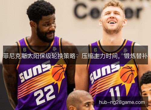 菲尼克斯太阳保级轮换策略：压缩主力时间，锻炼替补