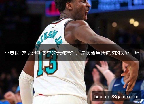 小贾伦·杰克逊新赛季的无球掩护,是灰熊半场进攻的关键一环 小贾伦·杰克逊新赛季的无球掩护,是灰熊半场进攻的关键一环